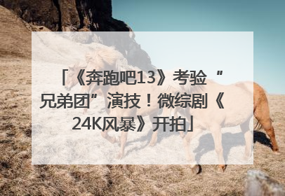 《奔跑吧13》考验“兄弟团”演技！微综剧《24K风暴》开拍