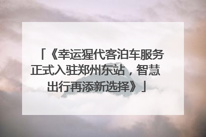 《幸运猩代客泊车服务正式入驻郑州东站，智慧出行再添新选择》