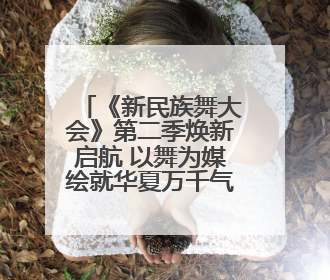 《新民族舞大会》第二季焕新启航 以舞为媒绘就华夏万千气象新篇章