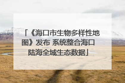 《海口市生物多样性地图》发布 系统整合海口陆海全域生态数据