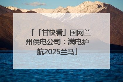 「甘快看」国网兰州供电公司：满电护航2025兰马