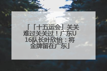 「十五运会」关关难过关关过！广东U16队长叶欣怡：将金牌留在广东