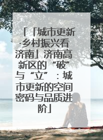 「城市更新·乡村振兴看济南」济南高新区的“破”与“立”：城市更新的空间密码与品质进阶
