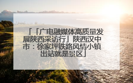 「广电融媒体高质量发展陕西采访行」陕西汉中市：徐家坪铁路风情小镇 出站就是景区