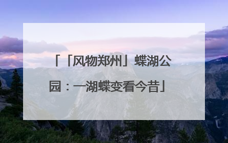 「风物郑州」蝶湖公园：一湖蝶变看今昔