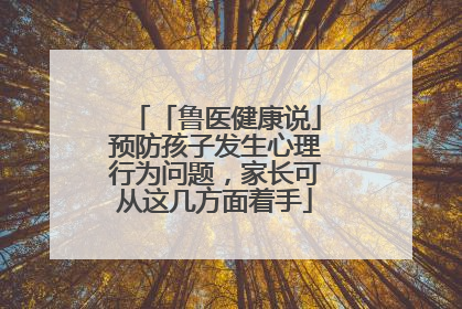 「鲁医健康说」预防孩子发生心理行为问题，家长可从这几方面着手