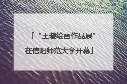 “王璇绘画作品展”在信阳师范大学开幕