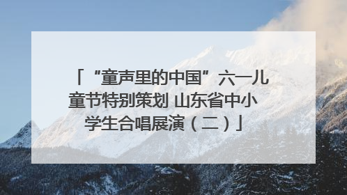 “童声里的中国”六一儿童节特别策划 山东省中小学生合唱展演（二）