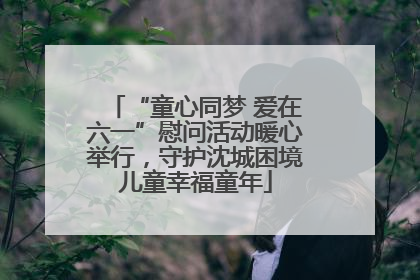“童心同梦 爱在六一”慰问活动暖心举行，守护沈城困境儿童幸福童年