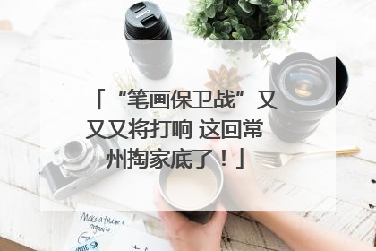 “笔画保卫战”又又又将打响 这回常州掏家底了！