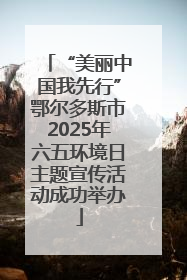 “美丽中国我先行”鄂尔多斯市2025年六五环境日主题宣传活动成功举办
