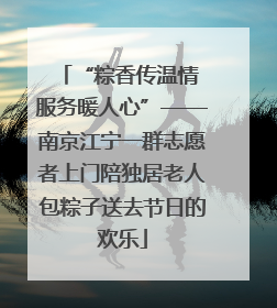 “粽香传温情 服务暖人心”——南京江宁一群志愿者上门陪独居老人包粽子送去节日的欢乐