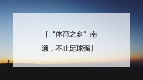 “体育之乡”南通，不止足球强