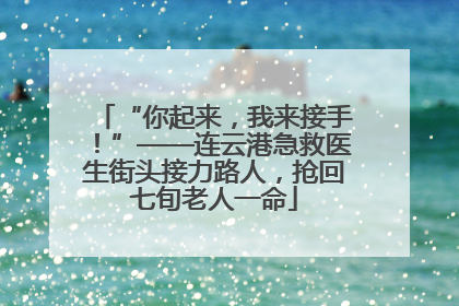 “你起来，我来接手！”——连云港急救医生街头接力路人，抢回七旬老人一命