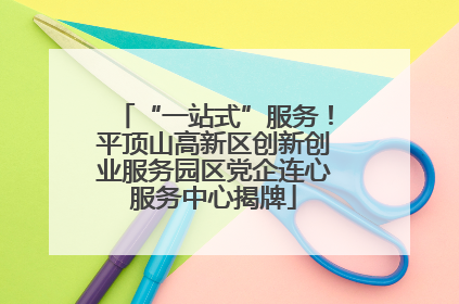 “一站式”服务！平顶山高新区创新创业服务园区党企连心服务中心揭牌