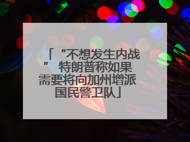 “不想发生内战” 特朗普称如果需要将向加州增派国民警卫队
