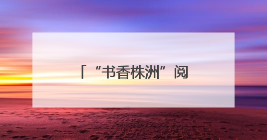 “书香株洲”阅读活动启动 全民共赴阅读盛宴