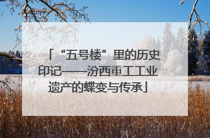 “五号楼”里的历史印记——汾西重工工业遗产的蝶变与传承