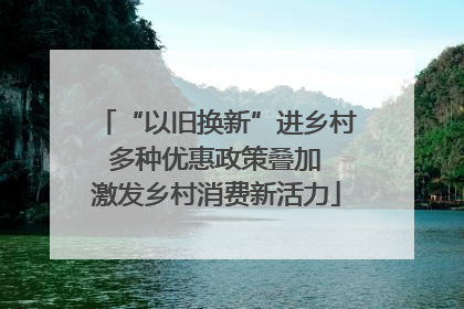 “以旧换新”进乡村 多种优惠政策叠加 激发乡村消费新活力