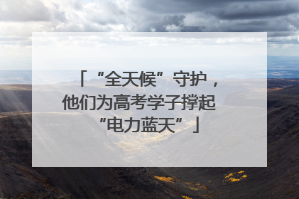 “全天候”守护，他们为高考学子撑起“电力蓝天”