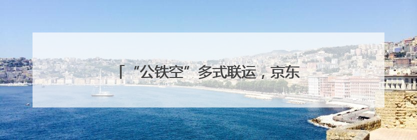 “公铁空”多式联运，京东助广东荔枝“鲜”到全国