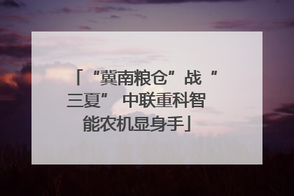 “冀南粮仓”战“三夏” 中联重科智能农机显身手