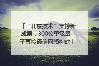 “北京技术”支撑新成果，300公里级量子直接通信网络构建