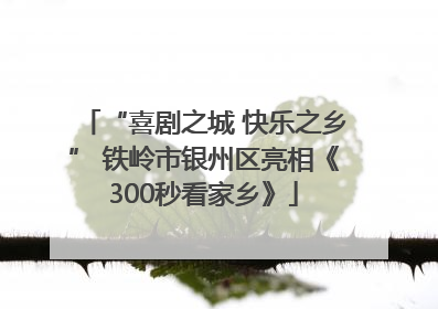 “喜剧之城 快乐之乡” 铁岭市银州区亮相《300秒看家乡》