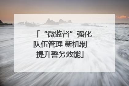 “微监督”强化队伍管理 新机制提升警务效能