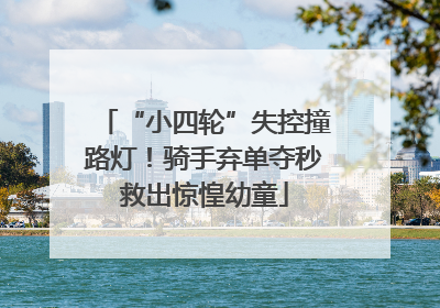 “小四轮”失控撞路灯！骑手弃单夺秒救出惊惶幼童