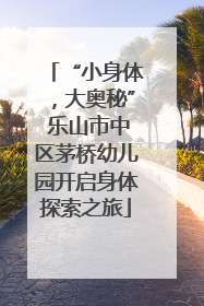 “小身体，大奥秘” 乐山市中区茅桥幼儿园开启身体探索之旅