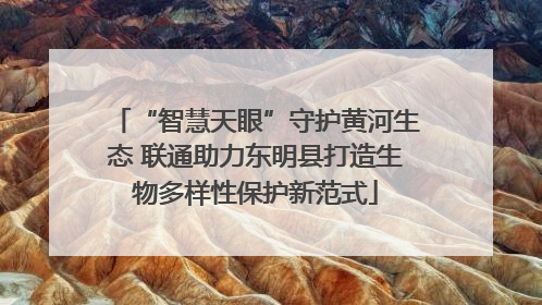 “智慧天眼”守护黄河生态 联通助力东明县打造生物多样性保护新范式