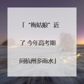 “梅姑娘”近了 今年高考期间杭州多雨水