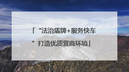 “法治盾牌+服务快车”打造优质营商环境