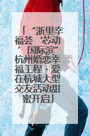 “浙里幸福荟‘芯动’国际滨”杭州婚恋幸福工程・爱在杭城大型交友活动甜蜜开启