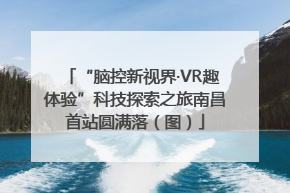 “脑控新视界·VR趣体验”科技探索之旅南昌首站圆满落（图）