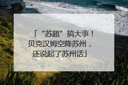 “苏超”搞大事！贝克汉姆空降苏州，还说起了苏州话
