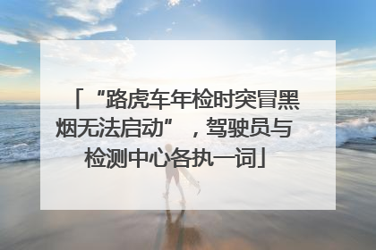 “路虎车年检时突冒黑烟无法启动”，驾驶员与检测中心各执一词