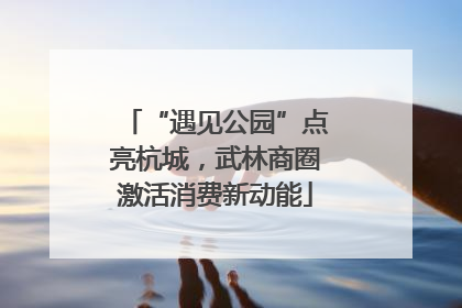 “遇见公园”点亮杭城，武林商圈激活消费新动能