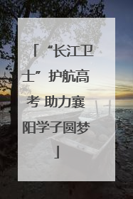 “长江卫士”护航高考 助力襄阳学子圆梦