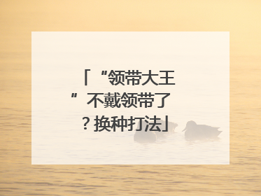 “领带大王”不戴领带了？换种打法