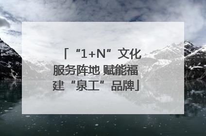“1+N”文化服务阵地 赋能福建“泉工”品牌