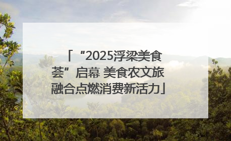 “2025浮梁美食荟”启幕 美食农文旅融合点燃消费新活力