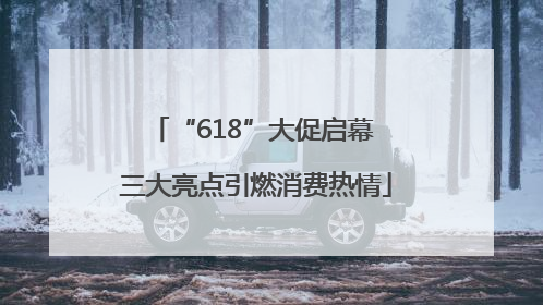 “618”大促启幕 三大亮点引燃消费热情