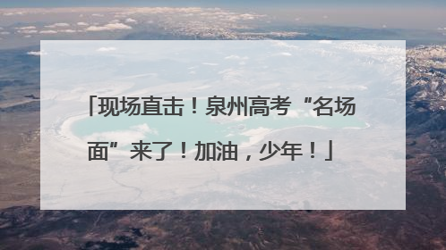 现场直击！泉州高考“名场面”来了！加油，少年！