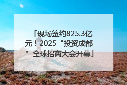 现场签约825.3亿元！2025“投资成都”全球招商大会开幕