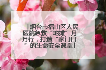 烟台市福山区人民医院急救“地摊”月月行，打造“家门口”的生命安全课堂