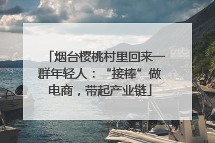 烟台樱桃村里回来一群年轻人：“接棒”做电商，带起产业链