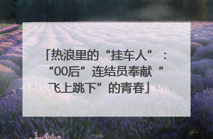 热浪里的“挂车人”：“00后”连结员奉献“飞上跳下”的青春