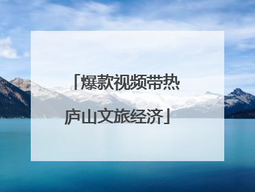 爆款视频带热庐山文旅经济